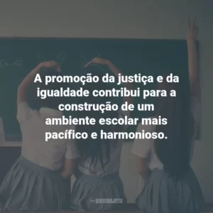A promoção da justiça e da igualdade contribui para a construção de um ambiente escolar mais pacífico e harmonioso.