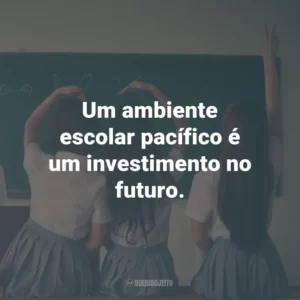 Um ambiente escolar pacífico é um investimento no futuro.