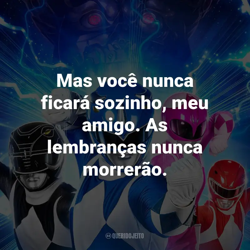 Frases do Filme Power Rangers - Agora e Sempre: Mas você nunca ficará sozinho, meu amigo. As lembranças nunca morrerão.