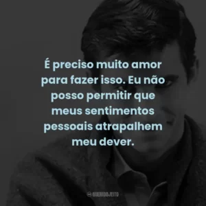 É preciso muito amor para fazer isso. Eu não posso permitir que meus sentimentos pessoais atrapalhem meu dever.