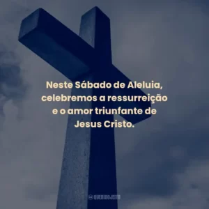 Neste Sábado de Aleluia, celebremos a ressurreição e o amor triunfante de Jesus Cristo.
