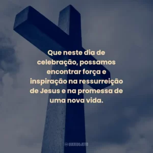 Que neste dia de celebração, possamos encontrar força e inspiração na ressurreição de Jesus e na promessa de uma nova vida.