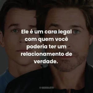 Ele é um cara legal com quem você poderia ter um relacionamento de verdade.
