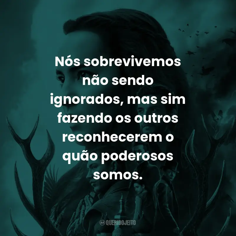 Frases da Série Sombra e Ossos: Nós sobrevivemos não sendo ignorados, mas sim fazendo os outros reconhecerem o quão poderosos somos.