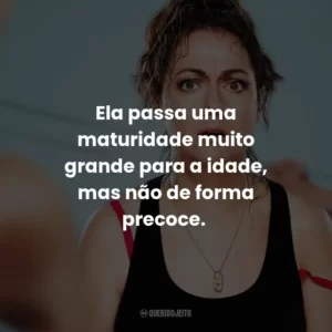 Ela passa uma maturidade muito grande para a idade, mas não de forma precoce.