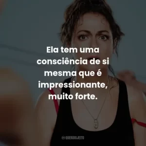 Ela tem uma consciência de si mesma que é impressionante, muito forte.