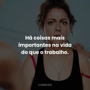 Há coisas mais importantes na vida do que o trabalho.