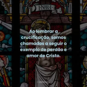 Ao lembrar a crucificação, somos chamados a seguir o exemplo de perdão e amor de Cristo.