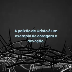 A paixão de Cristo é um exemplo de coragem e devoção.
