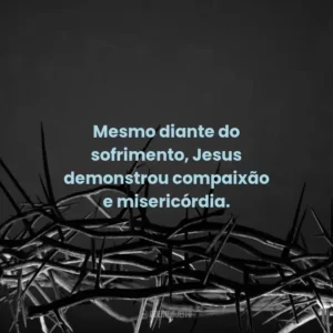 Mesmo diante do sofrimento, Jesus demonstrou compaixão e misericórdia.