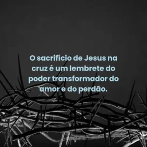 O sacrifício de Jesus na cruz é um lembrete do poder transformador do amor e do perdão.