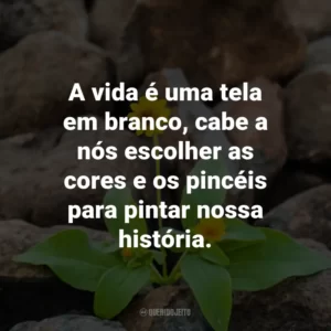 A vida é uma tela em branco, cabe a nós escolher as cores e os pincéis para pintar nossa história.