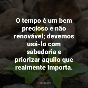 O tempo é um bem precioso e não renovável; devemos usá-lo com sabedoria e priorizar aquilo que realmente importa.