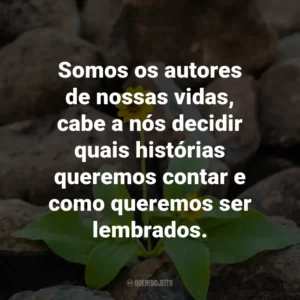 Somos os autores de nossas vidas, cabe a nós decidir quais histórias queremos contar e como queremos ser lembrados.