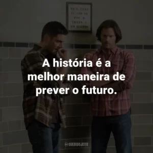 A história é a melhor maneira de prever o futuro. – Metatron.
