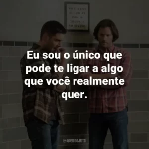 Eu sou o único que pode te ligar a algo que você realmente quer, Dean, que é o seu irmãozinho. – Ruby.