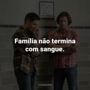 Família não termina com sangue. – Bobby Singer.