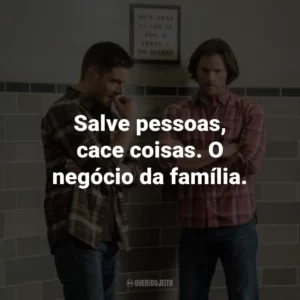 Salve pessoas, cace coisas. O negócio da família. – Dean Winchester.