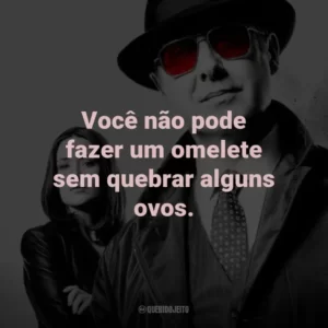 Você não pode fazer um omelete sem quebrar alguns ovos. – Red Reddington