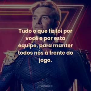Tudo o que fiz foi por você e por esta equipe, para manter todos nós à frente do jogo. – Homelander.