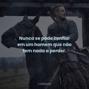 Nunca se pode confiar em um homem que não tem nada a perder. – Aethelred.