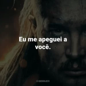 Eu me apeguei a você.