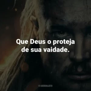 Que Deus o proteja de sua vaidade.
