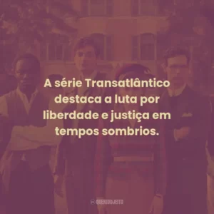A série Transatlântico destaca a luta por liberdade e justiça em tempos sombrios.