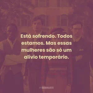 Está sofrendo. Todos estamos. Mas essas mulheres são só um alívio temporário.
