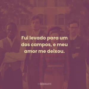 Fui levado para um dos campos, e meu amor me deixou.