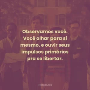 Observamos você. Você olhar para si mesmo, e ouvir seus impulsos primários pra se libertar.