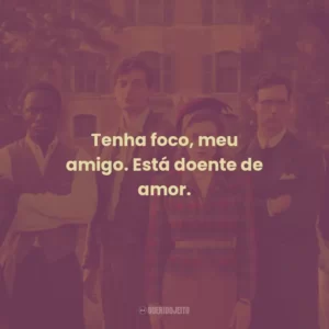 Tenha foco, meu amigo. Está doente de amor.