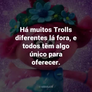 Há muitos Trolls diferentes lá fora, e todos têm algo único para oferecer. – Poppy.