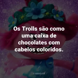 Os Trolls são como uma caixa de chocolates com cabelos coloridos. – Poppy.