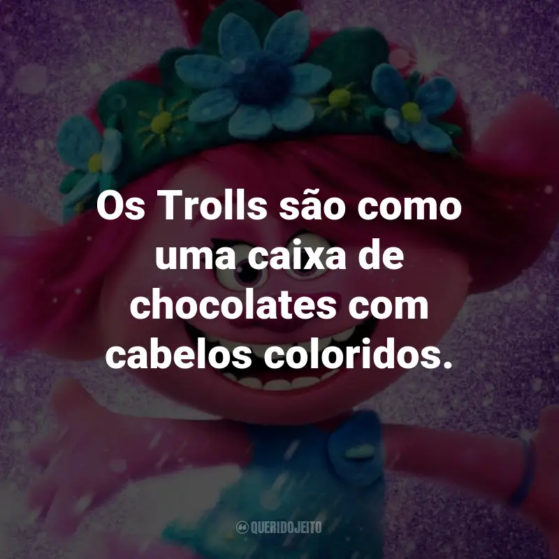 Frases do Filme Trolls 2: World Tour: Os Trolls são como uma caixa de chocolates com cabelos coloridos. - Poppy.