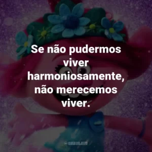 Se não pudermos viver harmoniosamente, não merecemos viver. – Queen Essence.