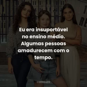 Eu era insuportável no ensino médio. Algumas pessoas amadurecem com o tempo.
