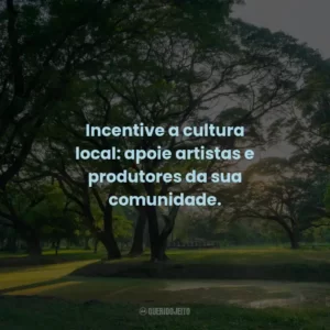 Incentive a cultura local: apoie artistas e produtores da sua comunidade. 🎭
