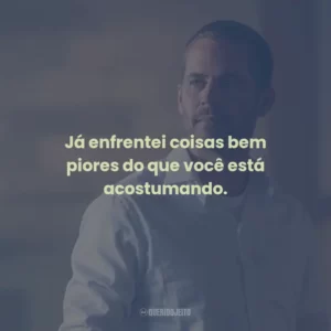 Já enfrentei coisas bem piores do que você está acostumando.