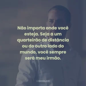 Não importa onde você esteja. Seja a um quarteirão de distância ou do outro lado do mundo, você sempre será meu irmão.