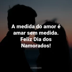 A medida do amor é amar sem medida. Feliz Dia dos Namorados!