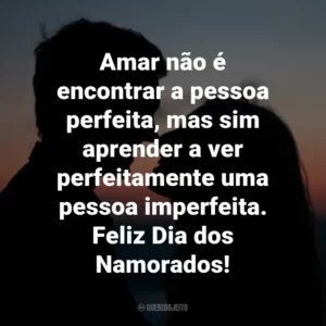 Amar não é encontrar a pessoa perfeita, mas sim aprender a ver perfeitamente uma pessoa imperfeita. Feliz Dia dos Namorados!