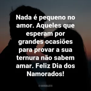 Nada é pequeno no amor. Aqueles que esperam por grandes ocasiões para provar a sua ternura não sabem amar. Feliz Dia dos Namorados!