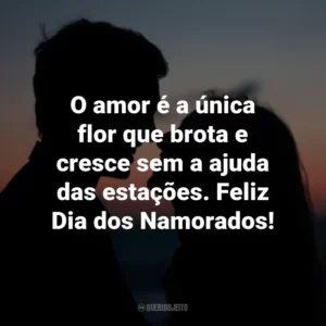 O amor é a única flor que brota e cresce sem a ajuda das estações. Feliz Dia dos Namorados!