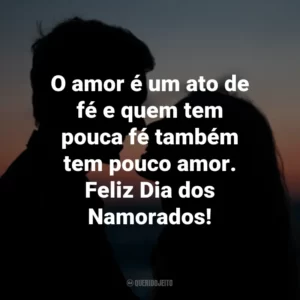 O amor é um ato de fé e quem tem pouca fé também tem pouco amor. Feliz Dia dos Namorados!