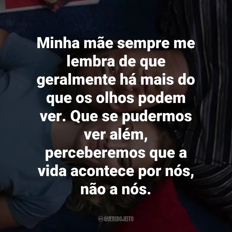 Frases do Filme 2 Corações: Minha mãe sempre me lembra de que geralmente há mais do que os olhos podem ver. Que se pudermos ver além, perceberemos que a vida acontece por nós, não a nós.