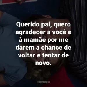 Querido pai, quero agradecer a você e à mamãe por me darem a chance de voltar e tentar de novo.