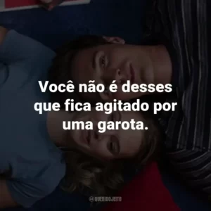 Você não é desses que fica agitado por uma garota.
