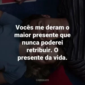 Vocês me deram o maior presente que nunca poderei retribuir. O presente da vida.