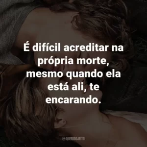 É difícil acreditar na própria morte, mesmo quando ela está ali, te encarando. – Augustus Waters.